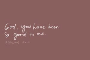 God, You have been so good to me – Psalms 116:7